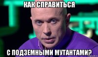 как справиться с подземными мутантами?