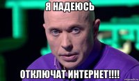 я надеюсь отключат интернет!!!!