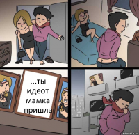 ...ты идеот мамка пришла