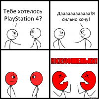 Тебе хотелось PlayStation 4? Даааааааааааа!Я сильно хочу!