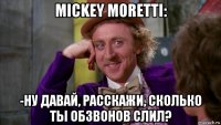 mickey moretti: -ну давай, расскажи, сколько ты обзвонов слил?
