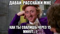 давай, расскажи мне как ты свалишь через 15 минут... )