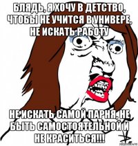 блядь, я хочу в детство, чтобы не учится в универе, не искать работу не искать самой парня, не быть самостоятельной и не краситься!!!