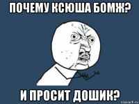 почему ксюша бомж? и просит дошик?