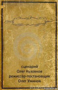  сценарий
Олег Кузовков
режиссёр-постановщик
Олег Ужинов