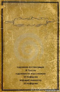  художник-постановщик
И Трусов
художник по персонажам
М Нефёдова
ведущий аниматор
М Нефёдова