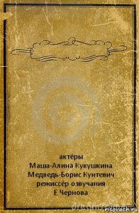  актёры
Маша-Алина Кукушкина
Медведь-Борис Кунтевич
режиссёр озвучания
Е Чернова