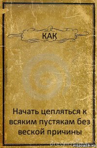 КАК Начать цепляться к всяким пустякам без веской причины