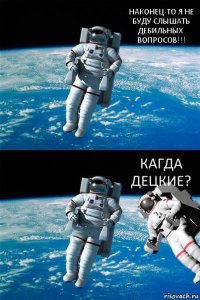 НАКОНЕЦ-ТО Я НЕ БУДУ СЛЫШАТЬ ДЕБИЛЬНЫХ ВОПРОСОВ!!! КАГДА ДЕЦКИЕ?