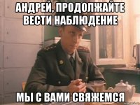 андрей, продолжайте вести наблюдение мы с вами свяжемся