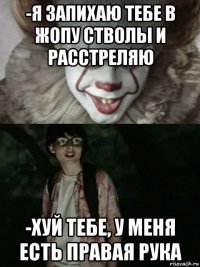 -я запихаю тебе в жопу стволы и расстреляю -хуй тебе, у меня есть правая рука