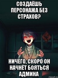 создаёшь персонажа без страхов? ничего, скоро он начнёт бояться админа