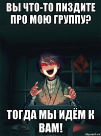вы что-то пиздите про мою группу? тогда мы идём к вам!