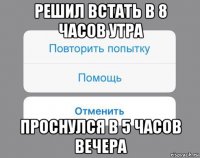 решил встать в 8 часов утра проснулся в 5 часов вечера