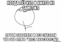 когда пёрнул и никто не заметил потом завоняло и все сказали что это опять "вася обосрался"?