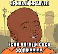 чё нахуй не ахуел если да! иди соси жопу!!!!!!!!!!