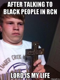 after talking to black people in rcn lord is my life