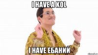 i have a kol i have ебаний