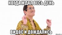 когда ждал весь день видос и дождались