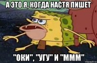 а это я, когда настя пишет "оки", "угу" и "ммм"