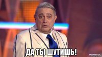  да ты шутишь!