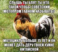 слышь ты блят,ты кто такой,чтобы советский мотопром гавном называть? мотоциклу больше 15 лет и он может дать дёру твоей хуйне китайской