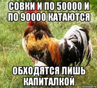 совки и по 50000 и по 90000 катаются обходятся лишь капиталкой