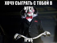 хочу сыграть с тобой в игру ipv6