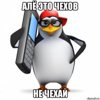 алё это чехов не чехай