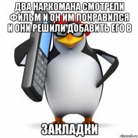 два наркомана смотрели фильм и он им понравился и они решили добавить его в закладки