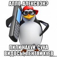 алло, алексвэн? пили нахуй, сука видосы, лентяй хуев