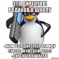 это директор! родаков в школу -мам тебя директор ага иду сказал мужской голос -директор:ну нахер!