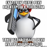 ехал грека через реку видит грека в реке белка тянет белка зубы в греку ну а греке щас пиздец