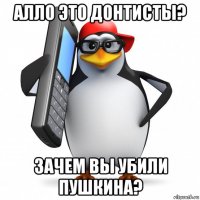 алло это донтисты? зачем вы убили пушкина?