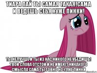 тиара пай ты самая такая!сама и ведешь себя хуже пинки! ты нелучше и ты из нас никого не убедишь! твои слова отстой и не имеют никакого смысла сама ты говно но хуже пинки