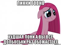 пинки говно худшая пони а вы все долбоебки раз обожаете ее