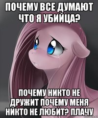 почему все думают что я убийца? почему никто не дружит почему меня никто не любит? плачу
