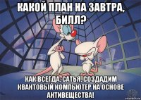 какой план на завтра, билл? как всегда, сатья, создадим квантовый компьютер на основе антивещества!