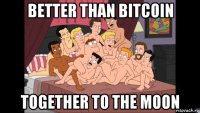 better than bitcoin together to the moon