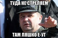 туда не стреляем там ляшко е-ут