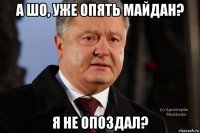 а шо, уже опять майдан? я не опоздал?