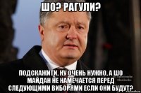 шо? рагули? подскажити, ну очень нужно, а шо майдан не намечается перед следующими виборями если они будут?
