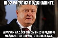 шо? рагули? подскажите, а рагули на досрочном внеочередном майдане тоже присутствовать буэ?