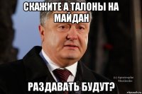 скажите а талоны на майдан раздавать будут?