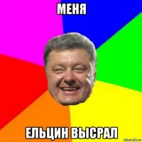 меня ельцин высрал