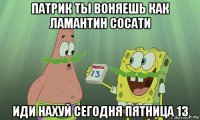 патрик ты воняешь как ламантин сосати иди нахуй сегодня пятница 13