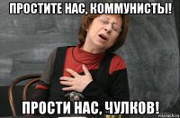 простите нас, коммунисты! прости нас, чулков!
