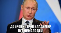  доброй и герой владимир путин!молодец!