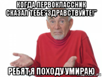 когда первоклассник сказал тебе:"здравствуйте!" ребят,я походу умираю