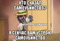 кто сказал самоубийство? я сейчас вам устрою самоубийство